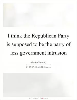 I think the Republican Party is supposed to be the party of less government intrusion Picture Quote #1