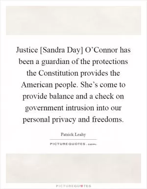 Justice [Sandra Day] O’Connor has been a guardian of the protections the Constitution provides the American people. She’s come to provide balance and a check on government intrusion into our personal privacy and freedoms Picture Quote #1