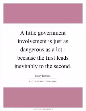A little government involvement is just as dangerous as a lot - because the first leads inevitably to the second Picture Quote #1