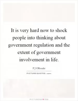 It is very hard now to shock people into thinking about government regulation and the extent of government involvement in life Picture Quote #1