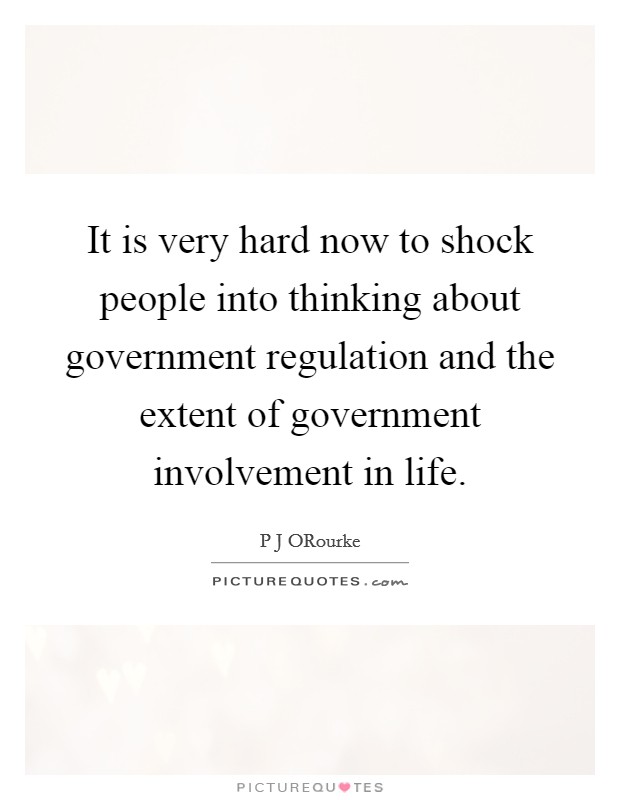 It is very hard now to shock people into thinking about government regulation and the extent of government involvement in life. Picture Quote #1