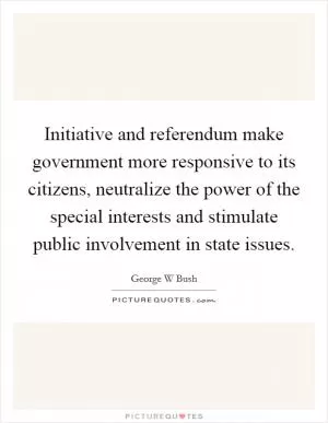Initiative and referendum make government more responsive to its citizens, neutralize the power of the special interests and stimulate public involvement in state issues Picture Quote #1