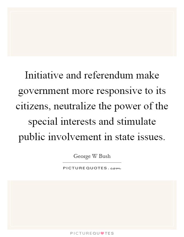 Initiative and referendum make government more responsive to its citizens, neutralize the power of the special interests and stimulate public involvement in state issues. Picture Quote #1