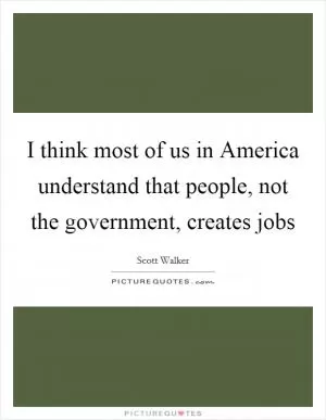 I think most of us in America understand that people, not the government, creates jobs Picture Quote #1