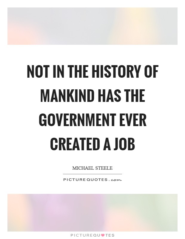 Not in the history of mankind has the government ever created a job Picture Quote #1