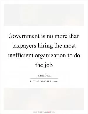 Government is no more than taxpayers hiring the most inefficient organization to do the job Picture Quote #1