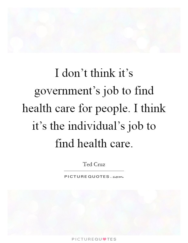 I don't think it's government's job to find health care for people. I think it's the individual's job to find health care. Picture Quote #1