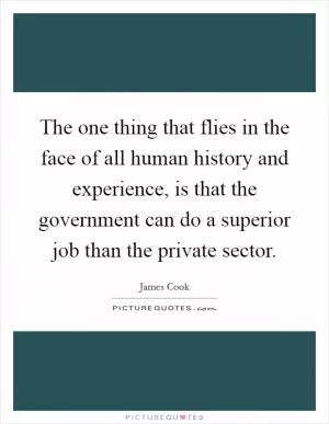 The one thing that flies in the face of all human history and experience, is that the government can do a superior job than the private sector Picture Quote #1