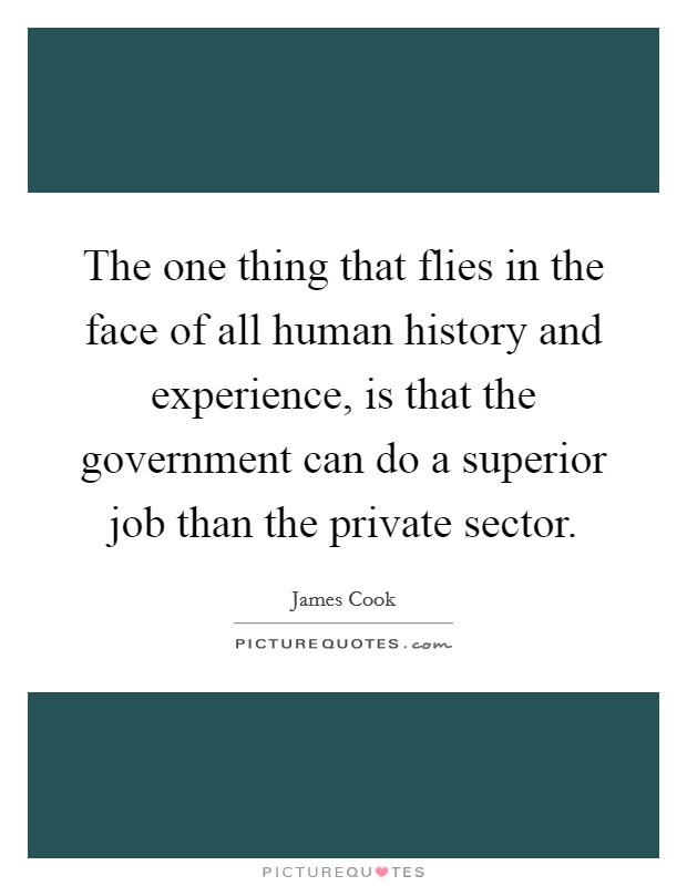 The one thing that flies in the face of all human history and experience, is that the government can do a superior job than the private sector. Picture Quote #1