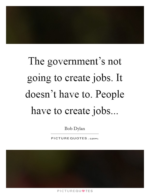 The government's not going to create jobs. It doesn't have to. People have to create jobs... Picture Quote #1
