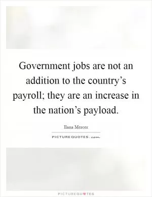Government jobs are not an addition to the country’s payroll; they are an increase in the nation’s payload Picture Quote #1