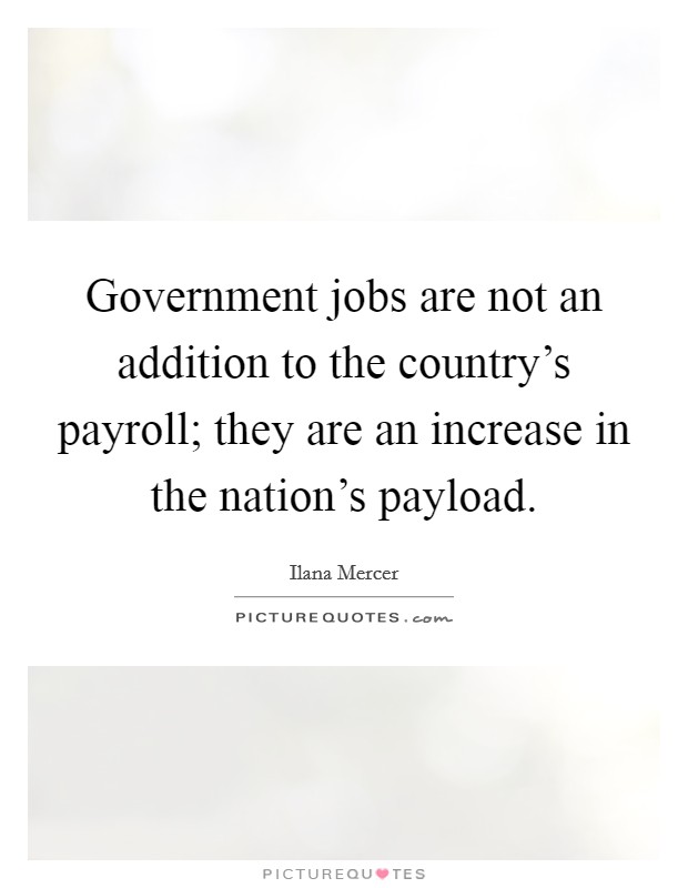 Government jobs are not an addition to the country's payroll; they are an increase in the nation's payload. Picture Quote #1