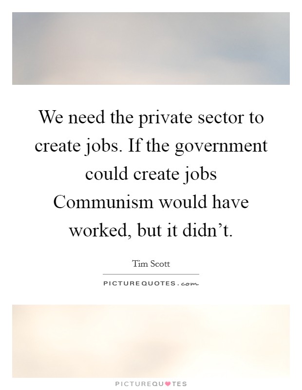 We need the private sector to create jobs. If the government could create jobs Communism would have worked, but it didn't. Picture Quote #1