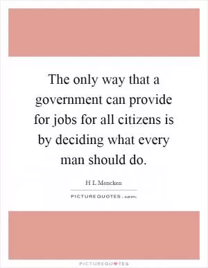 The only way that a government can provide for jobs for all citizens is by deciding what every man should do Picture Quote #1