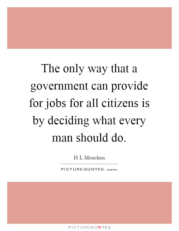 The only way that a government can provide for jobs for all citizens is by deciding what every man should do. Picture Quote #1