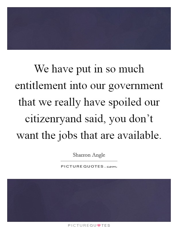 We have put in so much entitlement into our government that we really have spoiled our citizenryand said, you don't want the jobs that are available. Picture Quote #1