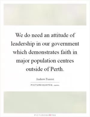 We do need an attitude of leadership in our government which demonstrates faith in major population centres outside of Perth Picture Quote #1
