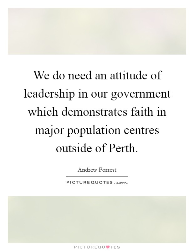 We do need an attitude of leadership in our government which demonstrates faith in major population centres outside of Perth. Picture Quote #1