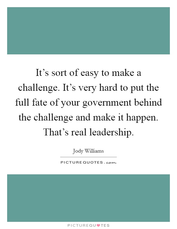 It's sort of easy to make a challenge. It's very hard to put the full fate of your government behind the challenge and make it happen. That's real leadership. Picture Quote #1