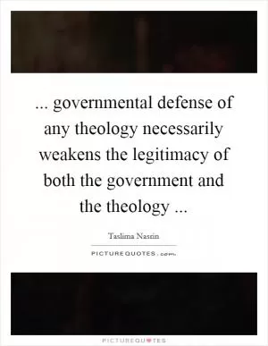 ... governmental defense of any theology necessarily weakens the legitimacy of both the government and the theology  Picture Quote #1