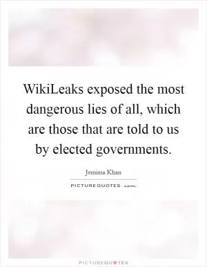 WikiLeaks exposed the most dangerous lies of all, which are those that are told to us by elected governments Picture Quote #1