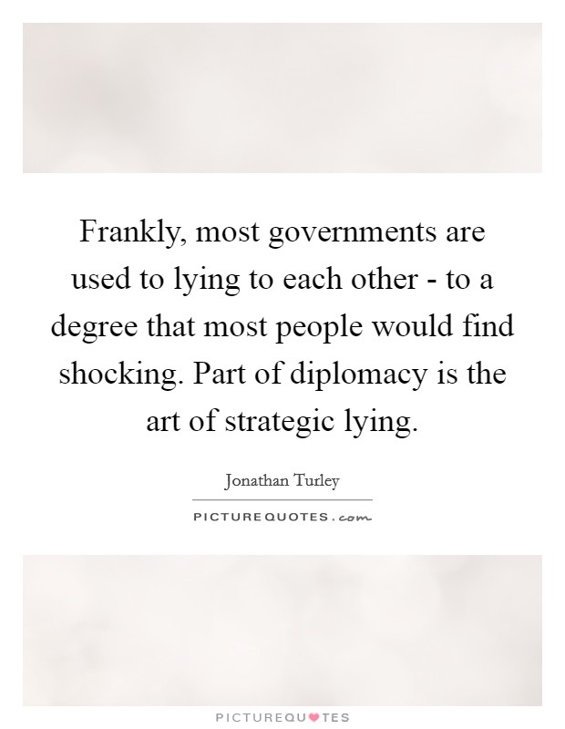 Frankly, most governments are used to lying to each other - to a degree that most people would find shocking. Part of diplomacy is the art of strategic lying. Picture Quote #1