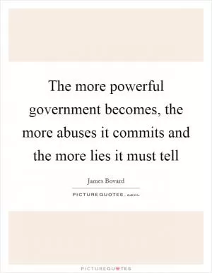 The more powerful government becomes, the more abuses it commits and the more lies it must tell Picture Quote #1