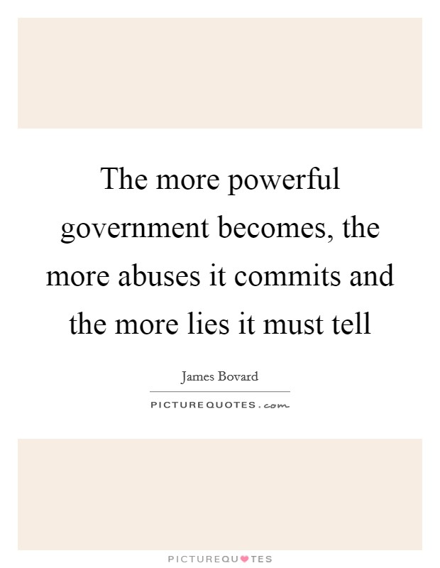 The more powerful government becomes, the more abuses it commits and the more lies it must tell Picture Quote #1