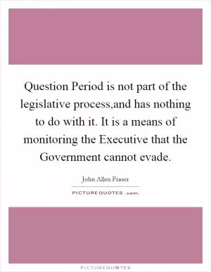 Question Period is not part of the legislative process,and has nothing to do with it. It is a means of monitoring the Executive that the Government cannot evade Picture Quote #1