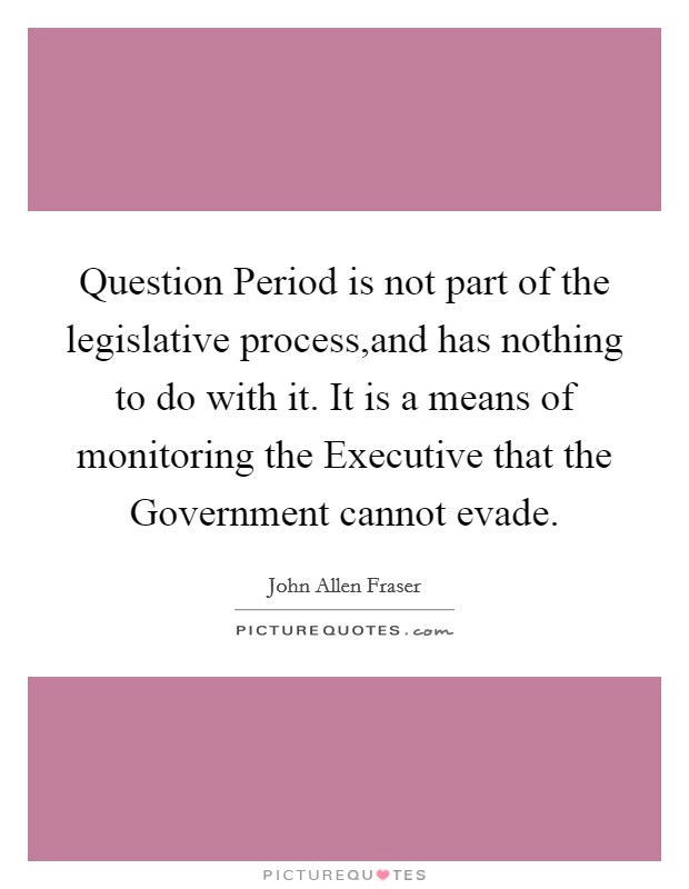 Question Period is not part of the legislative process,and has nothing to do with it. It is a means of monitoring the Executive that the Government cannot evade. Picture Quote #1