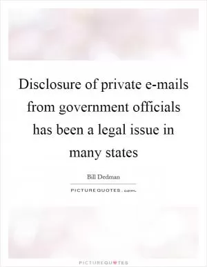 Disclosure of private e-mails from government officials has been a legal issue in many states Picture Quote #1