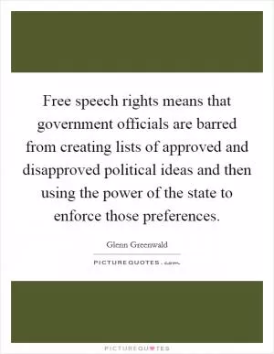 Free speech rights means that government officials are barred from creating lists of approved and disapproved political ideas and then using the power of the state to enforce those preferences Picture Quote #1