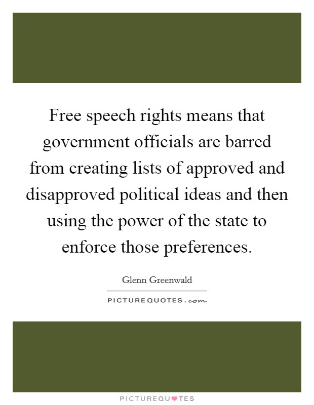 Free speech rights means that government officials are barred from creating lists of approved and disapproved political ideas and then using the power of the state to enforce those preferences. Picture Quote #1