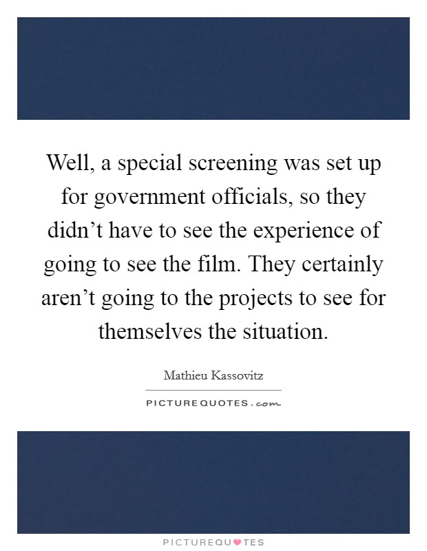 Well, a special screening was set up for government officials, so they didn't have to see the experience of going to see the film. They certainly aren't going to the projects to see for themselves the situation. Picture Quote #1