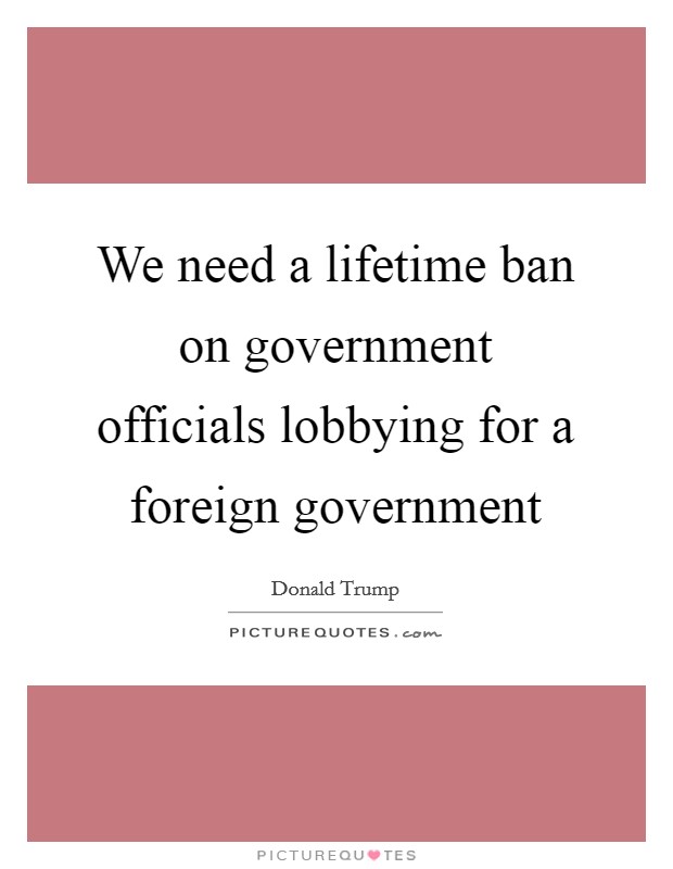 We need a lifetime ban on government officials lobbying for a foreign government Picture Quote #1