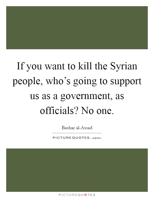 If you want to kill the Syrian people, who's going to support us as a government, as officials? No one. Picture Quote #1
