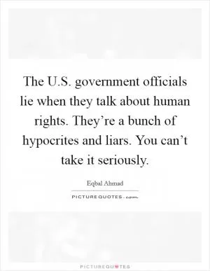 The U.S. government officials lie when they talk about human rights. They’re a bunch of hypocrites and liars. You can’t take it seriously Picture Quote #1