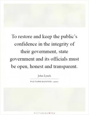 To restore and keep the public’s confidence in the integrity of their government, state government and its officials must be open, honest and transparent Picture Quote #1