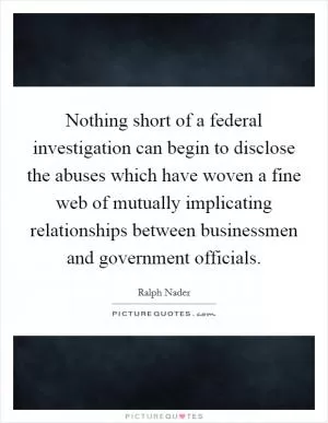Nothing short of a federal investigation can begin to disclose the abuses which have woven a fine web of mutually implicating relationships between businessmen and government officials Picture Quote #1