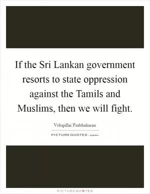 If the Sri Lankan government resorts to state oppression against the Tamils and Muslims, then we will fight Picture Quote #1
