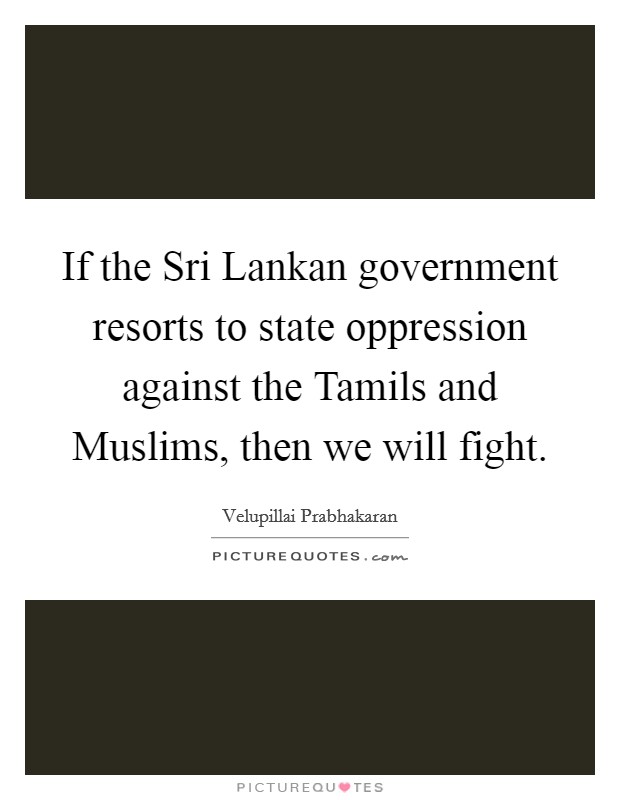 If the Sri Lankan government resorts to state oppression against the Tamils and Muslims, then we will fight. Picture Quote #1
