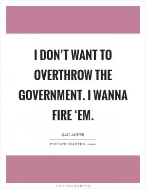 I don’t want to overthrow the government. I wanna fire ‘em Picture Quote #1