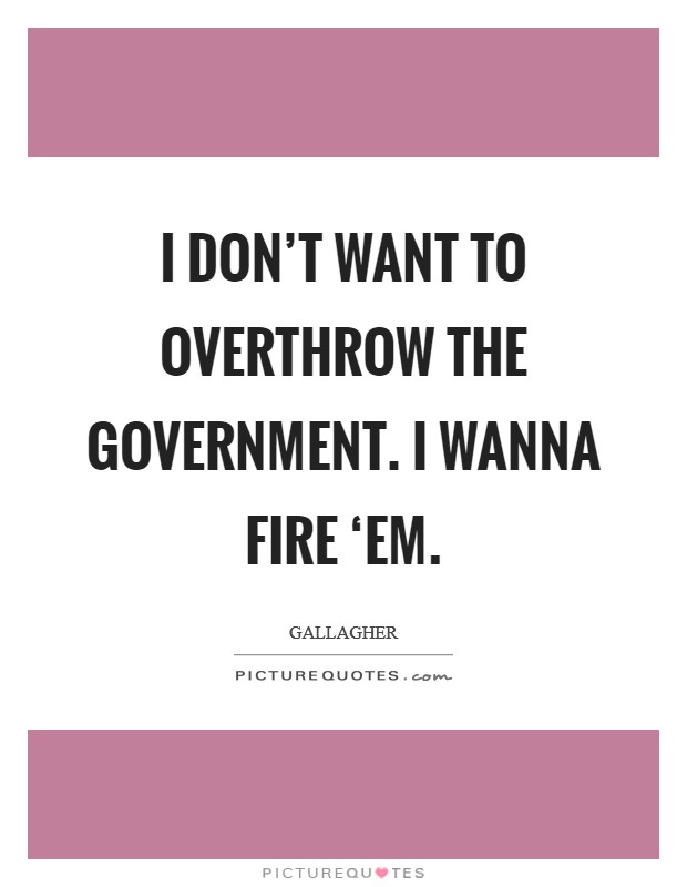 I don't want to overthrow the government. I wanna fire ‘em. Picture Quote #1