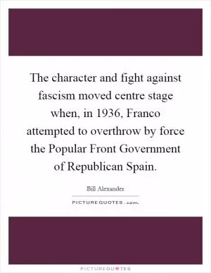 The character and fight against fascism moved centre stage when, in 1936, Franco attempted to overthrow by force the Popular Front Government of Republican Spain Picture Quote #1