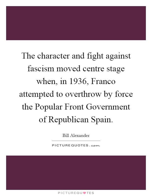 The character and fight against fascism moved centre stage when, in 1936, Franco attempted to overthrow by force the Popular Front Government of Republican Spain. Picture Quote #1