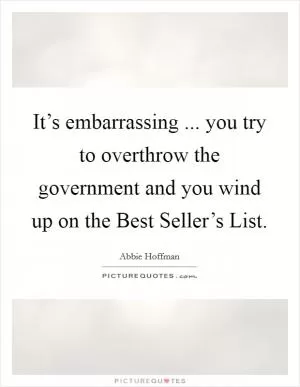It’s embarrassing ... you try to overthrow the government and you wind up on the Best Seller’s List Picture Quote #1