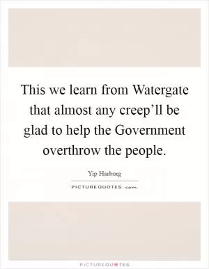 This we learn from Watergate that almost any creep’ll be glad to help the Government overthrow the people Picture Quote #1
