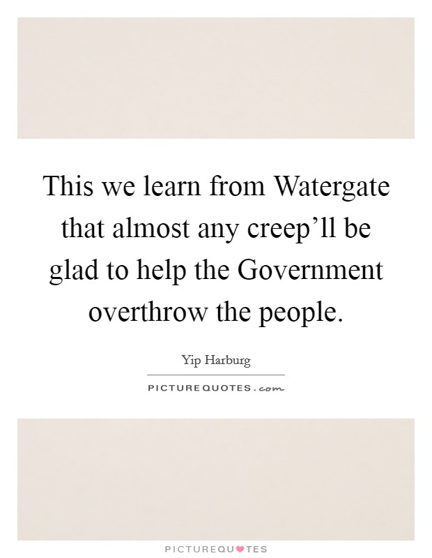 This we learn from Watergate that almost any creep'll be glad to help the Government overthrow the people. Picture Quote #1