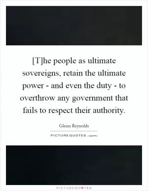 [T]he people as ultimate sovereigns, retain the ultimate power - and even the duty - to overthrow any government that fails to respect their authority Picture Quote #1