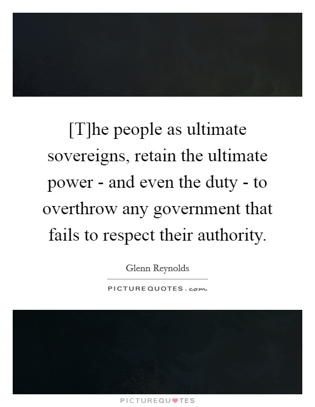 [T]he people as ultimate sovereigns, retain the ultimate power - and even the duty - to overthrow any government that fails to respect their authority. Picture Quote #1